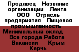 Продавец › Название организации ­ Лента, ООО › Отрасль предприятия ­ Пищевая промышленность › Минимальный оклад ­ 1 - Все города Работа » Вакансии   . Крым,Керчь